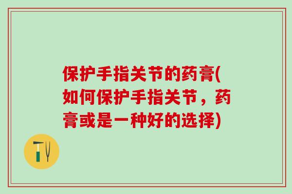 保护手指关节的药膏(如何保护手指关节，药膏或是一种好的选择)