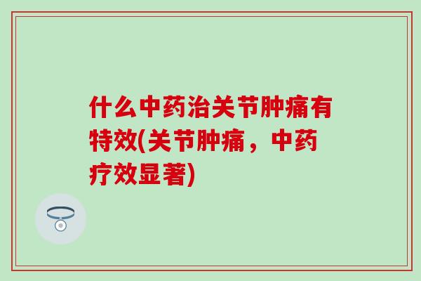 什么关节肿痛有特效(关节肿痛，疗效显著)