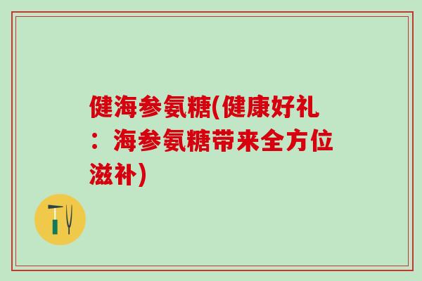 健海参氨糖(健康好礼：海参氨糖带来全方位滋补)