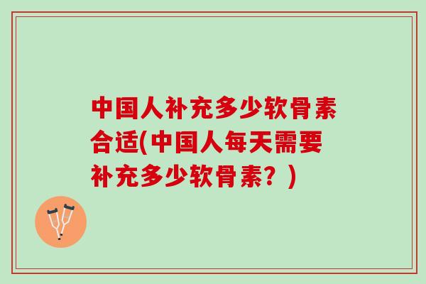 中国人补充多少软骨素合适(中国人每天需要补充多少软骨素？)