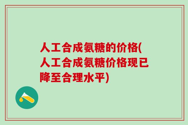 人工合成氨糖的价格(人工合成氨糖价格现已降至合理水平)