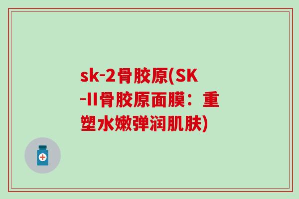 sk-2骨胶原(SK-II骨胶原面膜：重塑水嫩弹润肌肤)