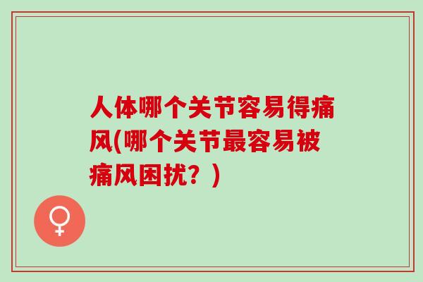 人体哪个关节容易得痛风(哪个关节最容易被痛风困扰？)