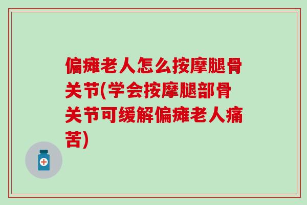 偏瘫老人怎么按摩腿骨关节(学会按摩腿部骨关节可缓解偏瘫老人痛苦)