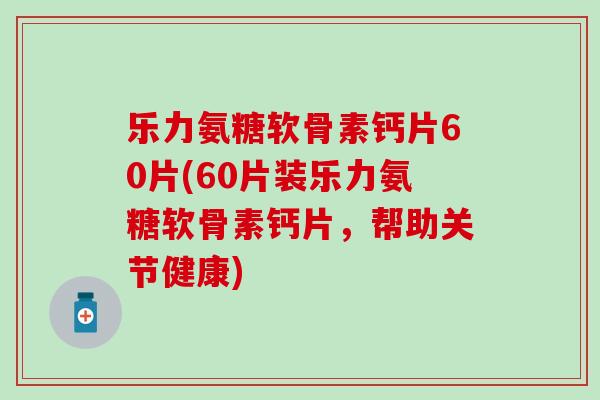 乐力氨糖软骨素钙片60片(60片装乐力氨糖软骨素钙片，帮助关节健康)