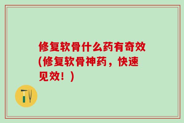 修复软骨什么药有奇效(修复软骨神药，快速见效！)
