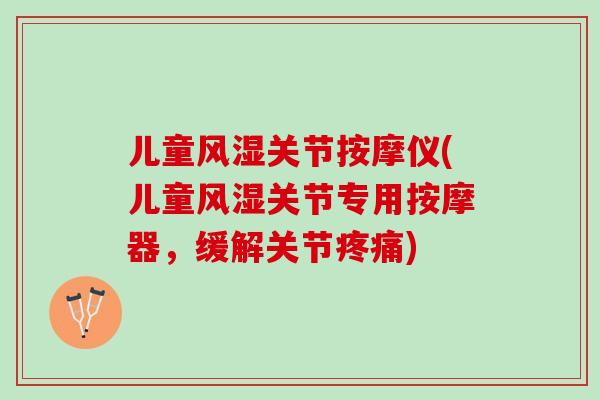 儿童风湿关节按摩仪(儿童风湿关节专用按摩器，缓解关节疼痛)