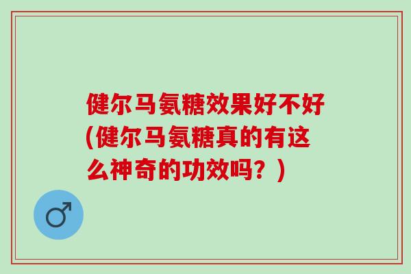 健尔马氨糖效果好不好(健尔马氨糖真的有这么神奇的功效吗？)