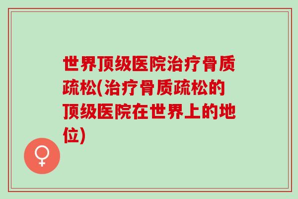 世界顶级医院治疗骨质疏松(治疗骨质疏松的顶级医院在世界上的地位)