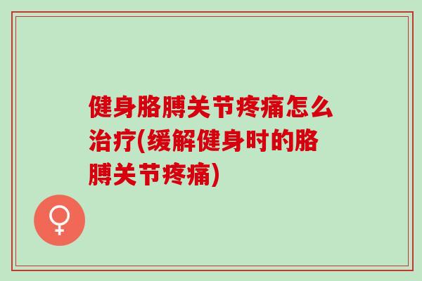 健身胳膊关节疼痛怎么治疗(缓解健身时的胳膊关节疼痛)