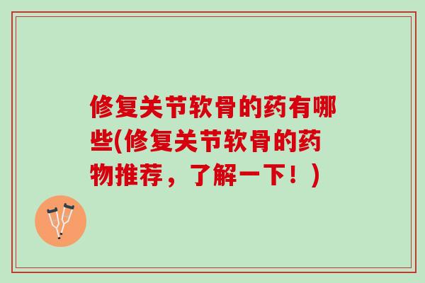 修复关节软骨的药有哪些(修复关节软骨的推荐，了解一下！)