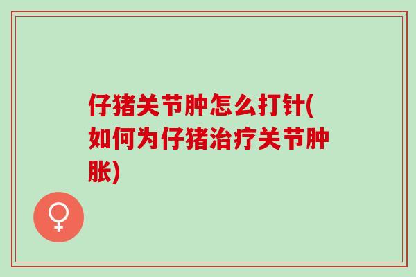 仔猪关节肿怎么打针(如何为仔猪关节)