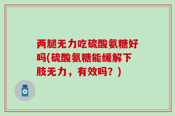 两腿无力吃硫酸氨糖好吗(硫酸氨糖能缓解下肢无力，有效吗？)