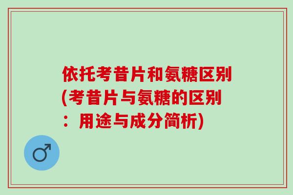 依托考昔片和氨糖区别(考昔片与氨糖的区别：用途与成分简析)