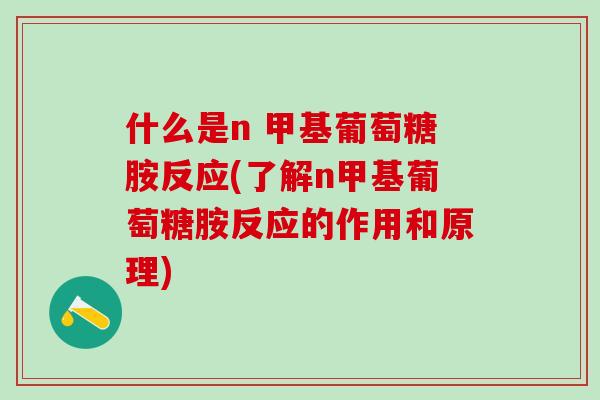 什么是n 甲基葡萄糖胺反应(了解n甲基葡萄糖胺反应的作用和原理)