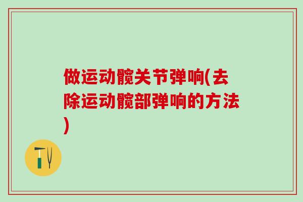 做运动髋关节弹响(去除运动髋部弹响的方法)