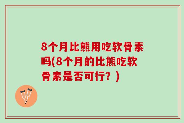 8个月比熊用吃软骨素吗(8个月的比熊吃软骨素是否可行？)