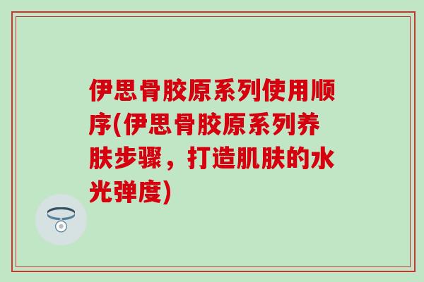 伊思骨胶原系列使用顺序(伊思骨胶原系列养肤步骤，打造的水光弹度)
