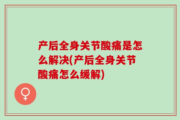 产后全身关节酸痛是怎么解决(产后全身关节酸痛怎么缓解)