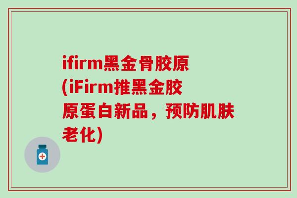 ifirm黑金骨胶原(iFirm推黑金胶原蛋白新品，老化)