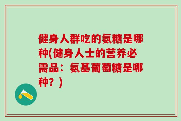健身人群吃的氨糖是哪种(健身人士的营养必需品：氨基葡萄糖是哪种？)