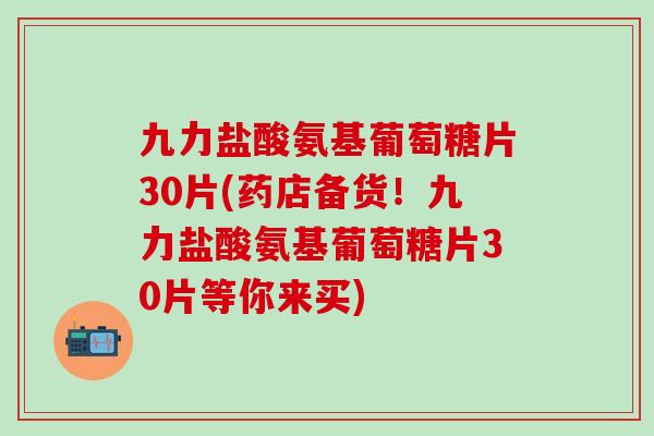 九力盐酸氨基葡萄糖片30片(药店备货!九力盐酸氨基葡萄糖片30片等你来买) 九力盐酸氨基葡萄糖片30片(药店备货!九力盐酸氨基葡萄糖片30片等你来买)