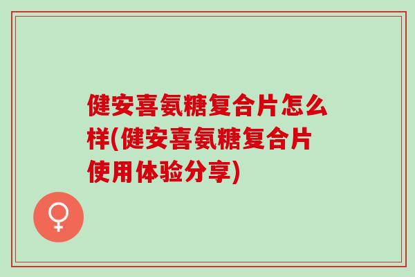 健安喜氨糖复合片怎么样(健安喜氨糖复合片使用体验分享)