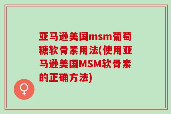 亚马逊美国msm葡萄糖软骨素用法(使用亚马逊美国MSM软骨素的正确方法)