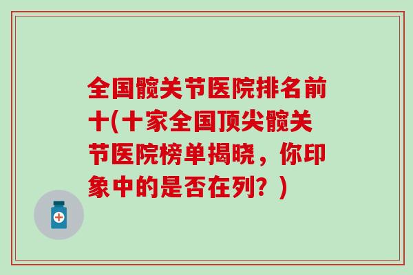 全国髋关节医院排名前十(十家全国髋关节医院榜单揭晓，你印象中的是否在列？)