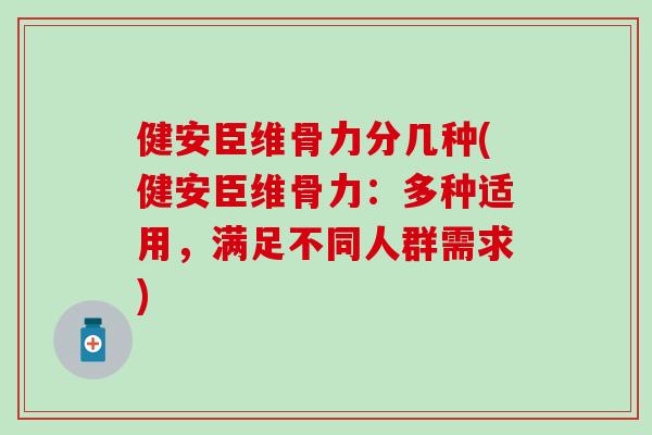 健安臣维骨力分几种(健安臣维骨力：多种适用，满足不同人群需求)
