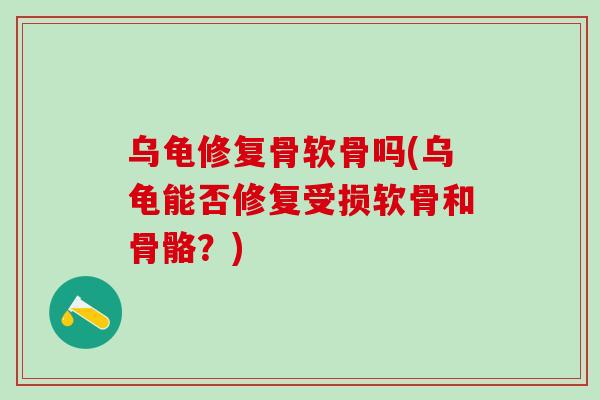 乌龟修复骨软骨吗(乌龟能否修复受损软骨和骨骼？)
