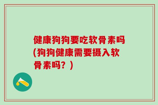健康狗狗要吃软骨素吗(狗狗健康需要摄入软骨素吗？)