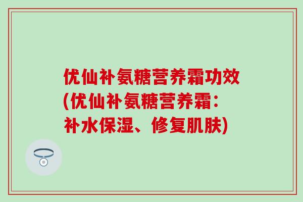 优仙补氨糖营养霜功效(优仙补氨糖营养霜：补水保湿、修复肌肤)