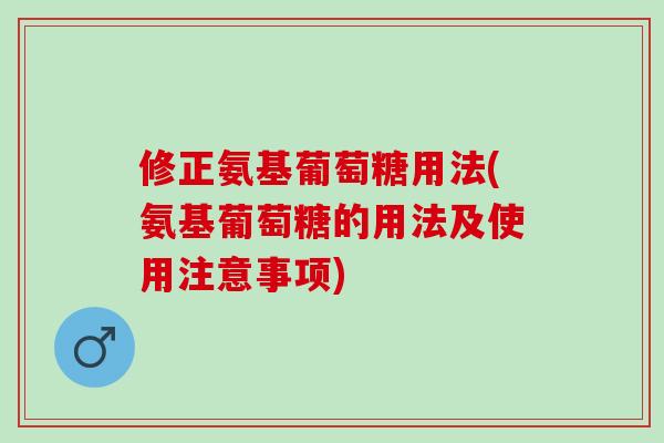 修正氨基葡萄糖用法(氨基葡萄糖的用法及使用注意事项)