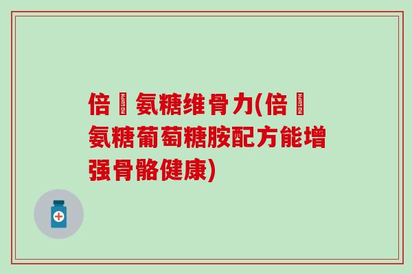 倍強氨糖维骨力(倍強氨糖葡萄糖胺配方能增强骨骼健康)