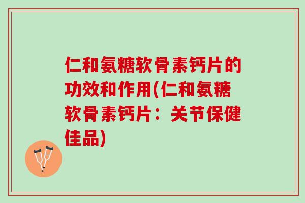 仁和氨糖软骨素钙片的功效和作用(仁和氨糖软骨素钙片：关节保健佳品)