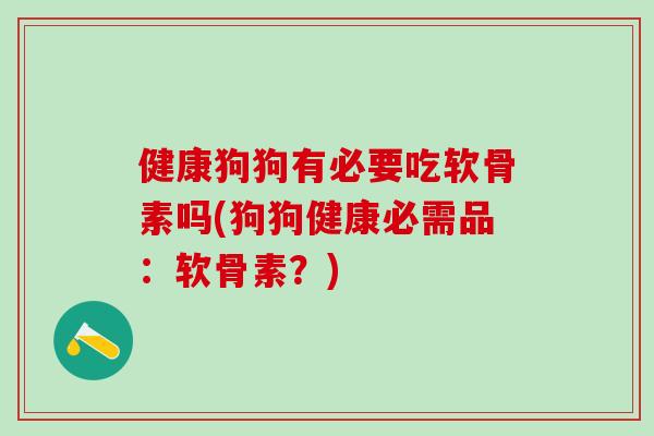 健康狗狗有必要吃软骨素吗(狗狗健康必需品：软骨素？)