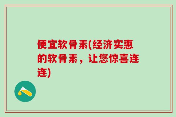 便宜软骨素(经济实惠的软骨素，让您惊喜连连)