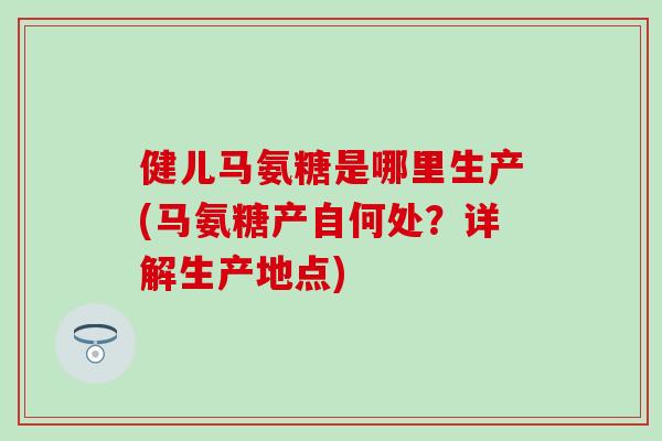 健儿马氨糖是哪里生产(马氨糖产自何处？详解生产地点)