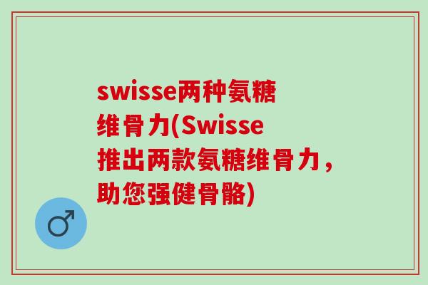 swisse两种氨糖维骨力(Swisse推出两款氨糖维骨力，助您强健骨骼)