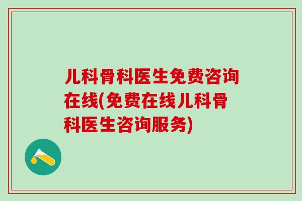 儿科骨科医生免费咨询在线(免费在线儿科骨科医生咨询服务)