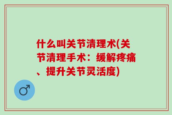 什么叫关节清理术(关节清理手术：缓解疼痛、提升关节灵活度)