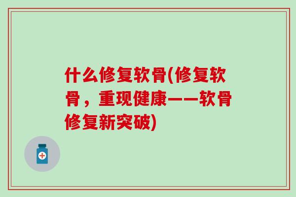 什么修复软骨(修复软骨，重现健康——软骨修复新突破)