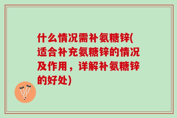 什么情况需补氨糖锌(适合补充氨糖锌的情况及作用，详解补氨糖锌的好处)