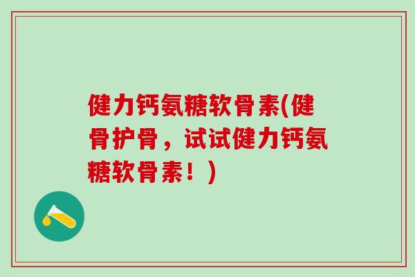 健力钙氨糖软骨素(健骨护骨，试试健力钙氨糖软骨素！)