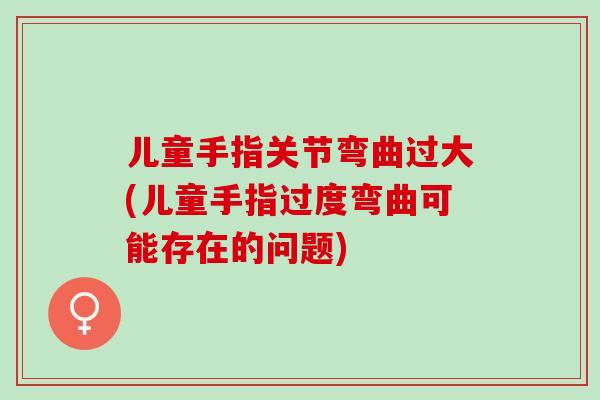儿童手指关节弯曲过大(儿童手指过度弯曲可能存在的问题)