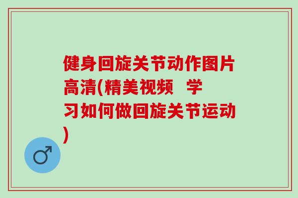 健身回旋关节动作图片高清(精美视频  学习如何做回旋关节运动)