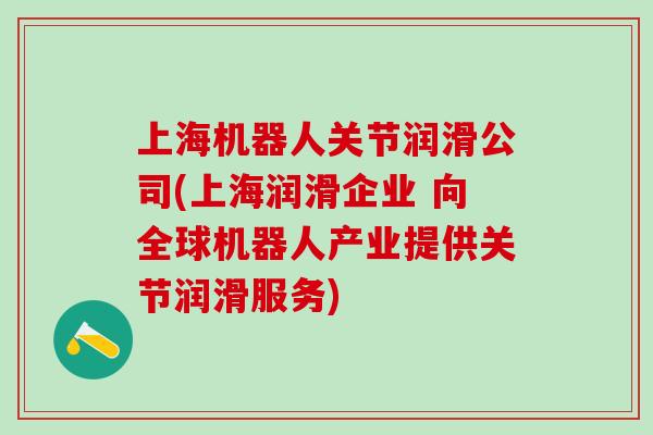 上海机器人关节润滑公司(上海润滑企业 向全球机器人产业提供关节润滑服务)