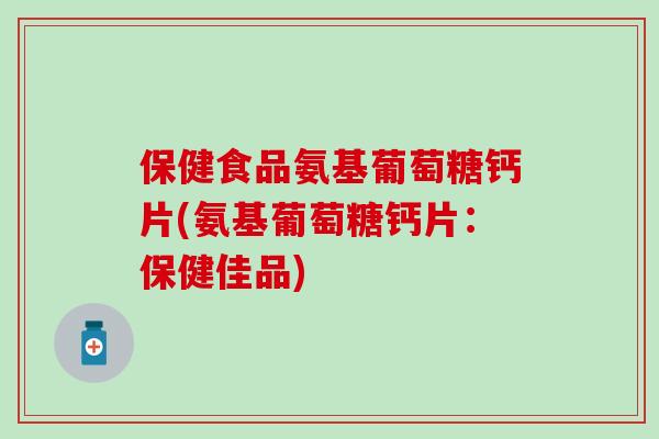 保健食品氨基葡萄糖钙片(氨基葡萄糖钙片：保健佳品)