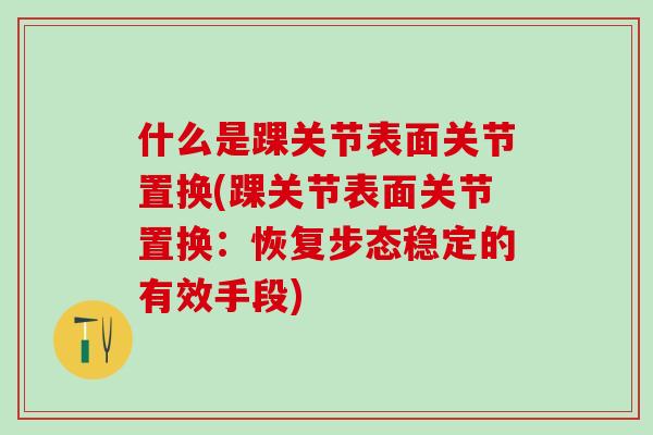 什么是踝关节表面关节置换(踝关节表面关节置换：恢复步态稳定的有效手段)